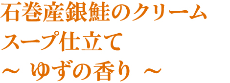 石巻産銀鮭のクリームスープ仕立て～ ゆずの香り ～