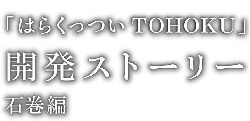 「はらくっつい ＴＯＨＯＫＵ」開発ストーリー石巻編